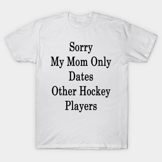 Sorry My Mom Only Dates Other Hockey Players T-Shirt by supernova23